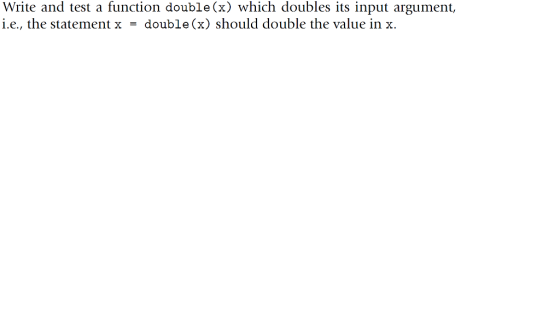 Write and test a function double(x) which doubles its input argument, i.e., the statement x-double (x) should double the value in x.