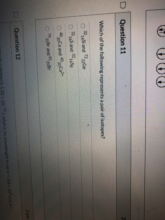 D Question 11 Which of the following represents a pair of isotopes? o 3224Si and 7232Ge 32165 and 321658 4020Ca and 4020Ca2+