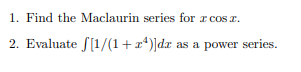 1. Find the Maclaurin series for I cos . 2. Evaluate [1/(1+24)]dr as a power series.