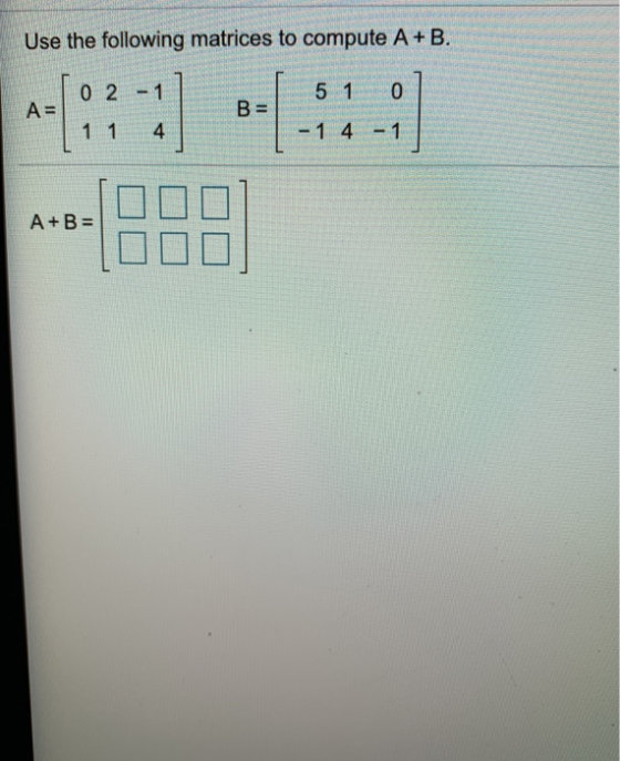 Use the following matrices to compute A+B. 02 5 1 0 A= B= 1 1 4 - 1 4 - 1 A+B=