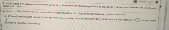 Arandom sample of 15 college mens basketball games during the last season had an average attendance of 5,085 with a sample s