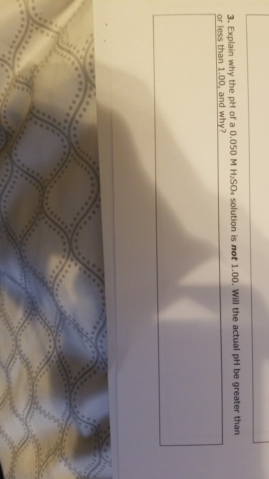 3. Explain why the pH of a 0.050 M H2SO4 solution is not 1.00. Will the actual pH be greater than or less than 1.00, and why?
