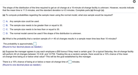 The shape of the distribution of the time required to get an oil change at a 10-minute oil-change facility is unknown. Howeve
