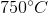 750^\circ C