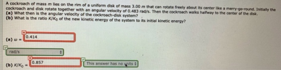 A cockroach of mass m lies on the rim of a uniform disk of mass 3.00 m that can rotate freely about its center like a merry-g