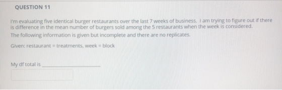 QUESTION 11 Im evaluating five identical burger restaurants over the last 7 weeks of business. I am trying to figure out if