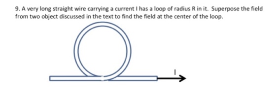 9. A very long straight wire carrying a current I has a loop of radius R in it. Superpose the field from two object discussed in the text to find the field at the center of the loop.