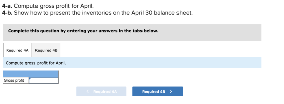 4-a. Compute gross profit for April. 4-b. Show how to present the inventories on the April 30 balance sheet. Complete this qu