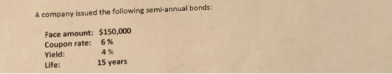 A company issued the following semi-annual bonds: Face amount: $150,000 Coupon rate: 6% Yield: 4 % Life: 15 years