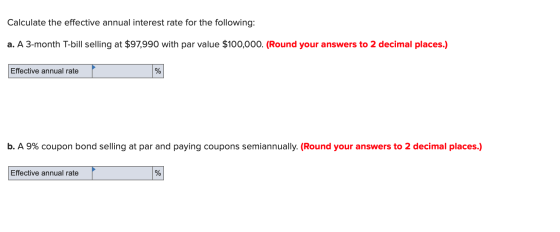 Calculate the effective annual interest rate for the following: a. A 3-month T-bill selling at $97,990 with par value $100,00