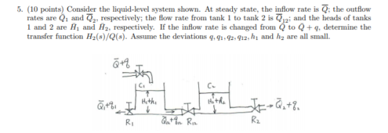 5. (10 points) Consider the liquid-level system shown. At steady state, the inflow rate is Q: the outflow rates are Q1 and Q,