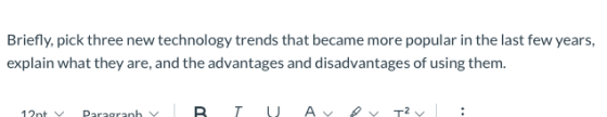 Briefly, pick three new technology trends that became more popular in the last few years, explain what they are, and the adva