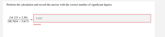 Perform the calculation and record the answer with the correct number of significant figures. (34.123 + 2.50) (98.7654 – 5.61