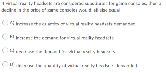 If virtual reality headsets are considered substitutes for game consoles, then a decline in the price of game consoles would,