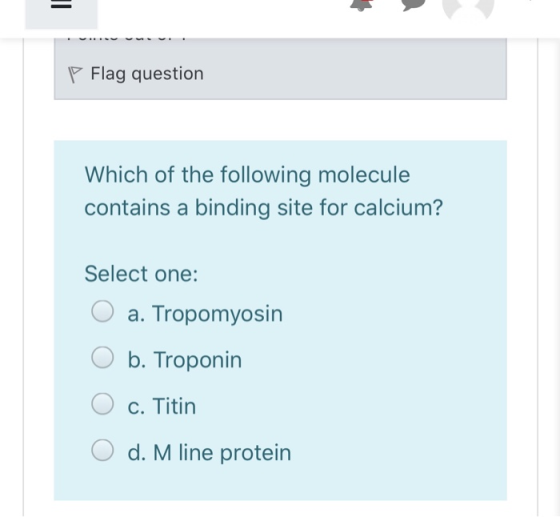 P Flag question Which of the following molecule contains a binding site for calcium? Select one: O a. Tropomyosin O b. Tropon