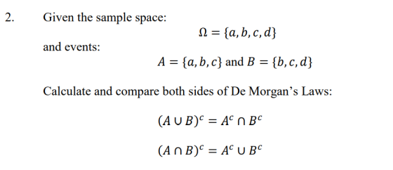 2. Given the sample space: Ω = {a,b,c,d) and events: A-(a, b, c} and B {b, c, d} Calculate and compare both sides of De Morgans Laws: