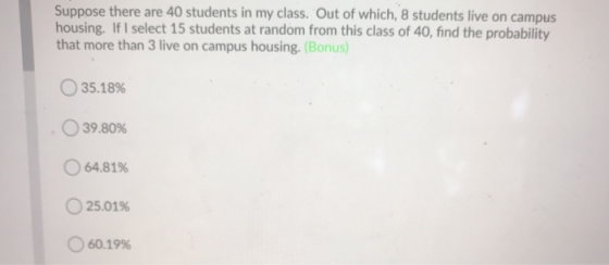 Suppose there are 40 students in my class. Out of which, 8 students live on campus housing. If I select 15 students at random
