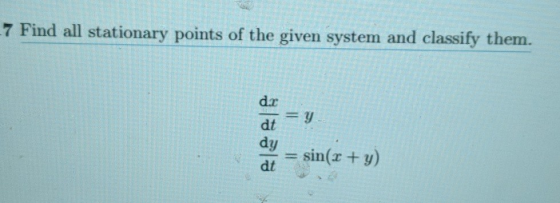7 Find all stationary points of the given system and classify them. d.r dt dy sin(r + y) dt