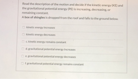 Read the description of the motion and decide if the kinetic energy (KE) and the gravitational potential energy (PE) is incre
