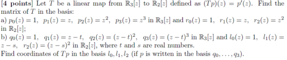 4 points] Let T be a linear map from Rals] to R12] defined as (TP)(z) = p,(z). Find the matrix of T in the basis: in R2[-]; ~