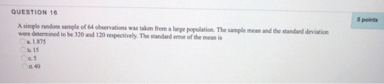 QUESTION 16 5 points A simple random sample of 64 observations was taken from a large population. The sample mean and the sta