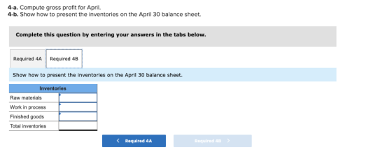 4-a. Compute gross profit for April. 4-b. Show how to present the inventories on the April 30 balance sheet. Complete this qu