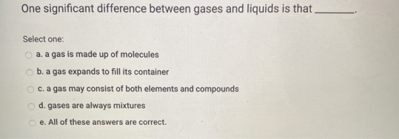 One significant difference between gases and liquids is that Select one: a. a gas is made up of molecules b. a gas expands to