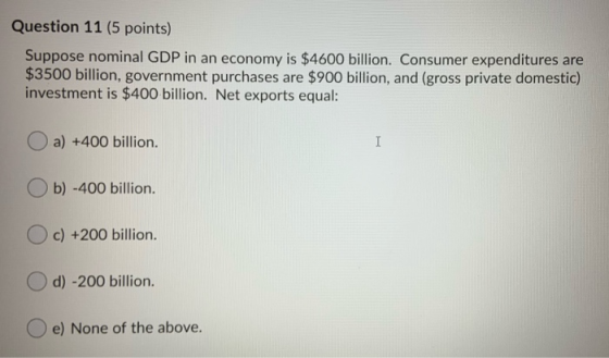 Question 11 (5 points) Suppose nominal GDP in an economy is $4600 billion. Consumer expenditures are $3500 billion, governmen