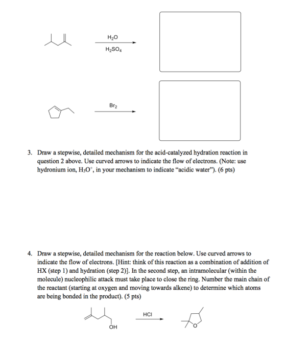 H20 H2SO4 Br2 3. Draw a stepwise, detailed mechanism for the acid-catalyzed hydration reaction in question 2 above. Use curve