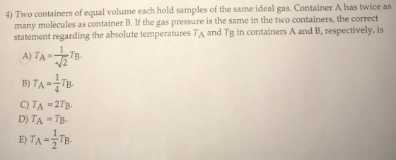4) Two containers of equal volume each hold samples of the same ideal gas. Container A has twice as many molecules as contain
