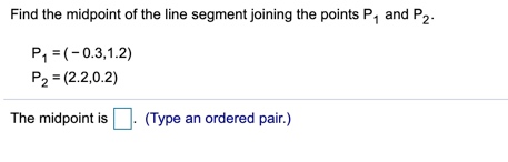 Find the midpoint of the line segment joining the points P, and P2 P1 = (-0.3,1.2) P2 = (2-2,0.2) The midpoint is . (Type an