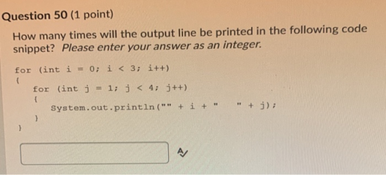 Question 50 (1 point) How many times will the output line be printed in the following code snippet? Please enter your answer