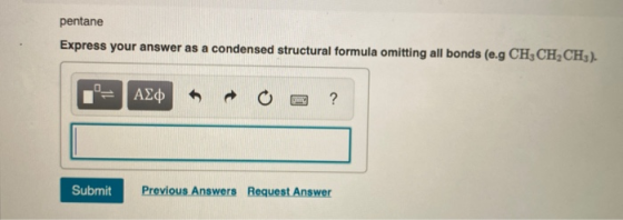 pentane Express your answer as a condensed structural formula omitting all bonds (e.g CH3CH2CH3). Submit Previous Answers Req