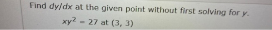 Find dy/dx at the given point without first solving for y. xy2 = 27 at (3, 3)