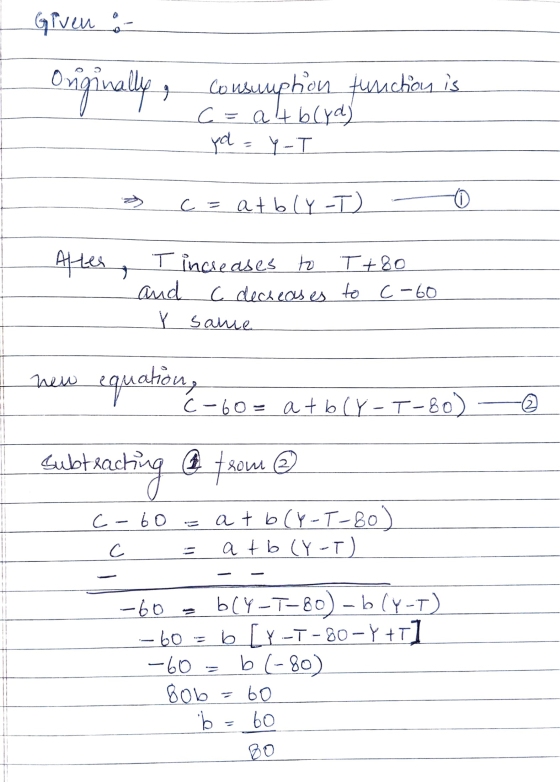 Given :- orginally, consumption function is C = blyd) yd Y-T ब » c = atbly-T) After - T increases to T+80 7 and C decreases t