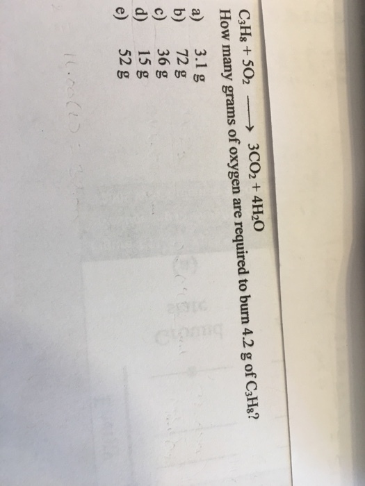 CsH8 + 5O2- → 3CO2 + 4H3O How many grams of oxygen are required to burn 4.2 g of CaHa? a) 3.1 g b) 72 g c) 36 g d) 15 g e) 52 g