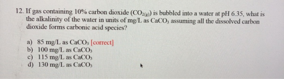 12. If gas containing 10% carbon dioxide (CO2(g)) is bubbled into a water at pH 6.35, what is the alkalinity of the water in