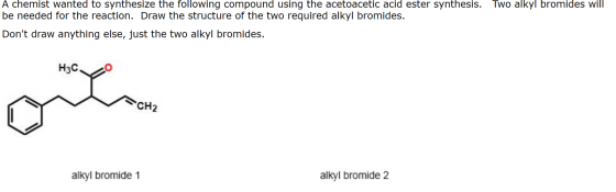 A chemist wanted to synthesize the following compound using the acetoacetic acid ester synthesis. Two alkyl bromides will be