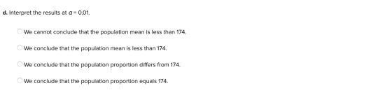 d. Interpret the results at a = 0.01. O We cannot conclude that the population mean is less than 174. We conclude that the po