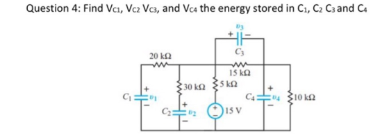Question 4: Find Vc, Vc2 Vc3, and Vc4 the energy stored in C1, C2 C3 and CA 20 k22 15 k92 G 9 330 ke 35 kg C4 % 10 k22 I C2 1