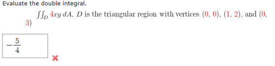 Evaluate the double integral. I, 4xy dA, D is the triangular region with vertices (0,0), (1, 2), and (0,