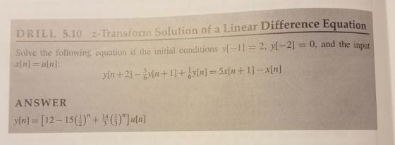 DRILL 5.10 2-Transform Solution of a Linear Difference Equation olve the following equation if the initial conditions yl-1] 2, yl-2]-0, and the input r[n] u[n]: ANSWER y[n] = [12-15(1) +YG)][n]