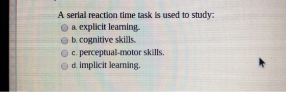 A serial reaction time task is used to study: a. explicit learning. b. cognitive skills. c. perceptual-motor skills. O d. imp