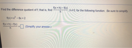 f(x +h)-f(x) Find the difference quotient off; that is, find h h#0, for the following function. Be sure to simplify. f(x) = x