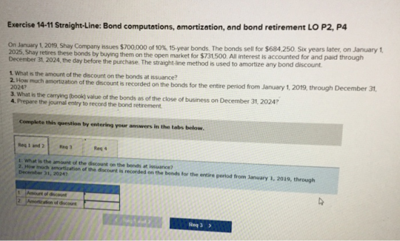 Exercise 14-11 Straight-Line: Bond computations, amortization, and bond retirement LO P2, P4 On January 1, 2019, Shay Company