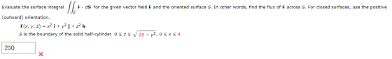 Sle Evaluate the surface integral F.ds for the given vector field F and the oriented surface S. In other words, find the flux