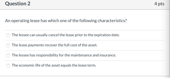 Question 2 4 pts An operating lease has which one of the following characteristics? O The lessee can usually cancel the lease