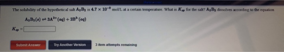 The solubility of the hypothetical salt A, B, is 4.7 * 10-moll at a certain temperature. What is K, for the salt? AzB dissolv