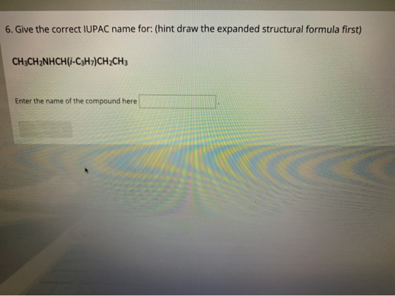 6. Give the correct IUPAC name for: (hint draw the expanded structural formula first) CH3CH2NHCH(1-C3H7)CH2CH3 Enter the name