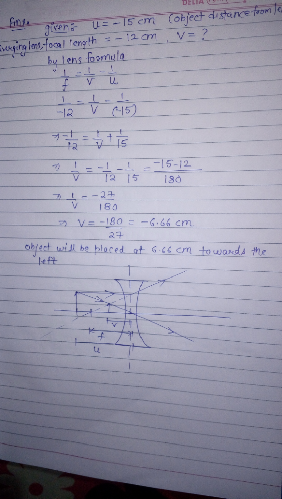 DELIAL n . Cobject distance from te = ? given U = -15 cm Everging lens focal length = - 12 cm by lens formula ū 12 V - 15 7